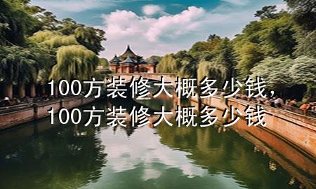 100方裝修大概多少錢，100方裝修大概多少錢