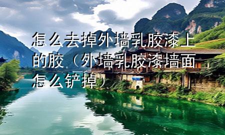 怎么去掉外墻乳膠漆上的膠（外墻乳膠漆墻面怎么鏟掉）