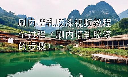 刷內(nèi)墻乳膠漆視頻教程全過程（刷內(nèi)墻乳膠漆的步驟）