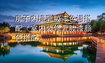 房子內(nèi)墻乳膠漆色調(diào)搭配（室內(nèi)裝修乳膠漆顏色搭配）