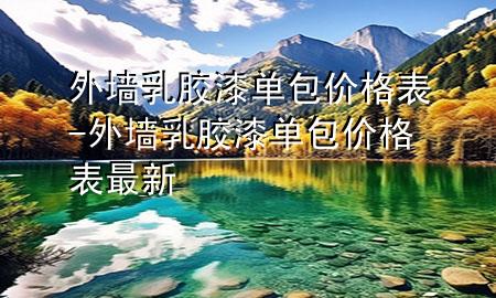 外墻乳膠漆單包價(jià)格表-外墻乳膠漆單包價(jià)格表最新