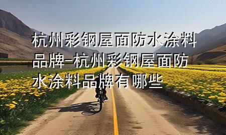 杭州彩鋼屋面防水涂料品牌-杭州彩鋼屋面防水涂料品牌有哪些