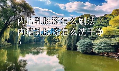 內(nèi)墻乳膠漆怎么刷法（內(nèi)墻乳膠漆怎么洗干凈）