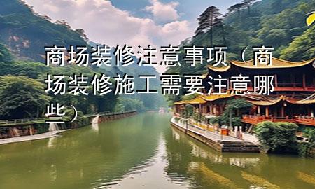 商場(chǎng)裝修注意事項(xiàng)（商場(chǎng)裝修施工需要注意哪些）
