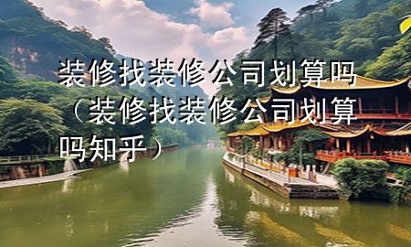 裝修找裝修公司劃算嗎（裝修找裝修公司劃算嗎知乎）