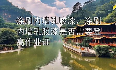 涂刷 內(nèi)墻乳膠漆，涂刷內(nèi)墻乳膠漆是否需要登高作業(yè)證