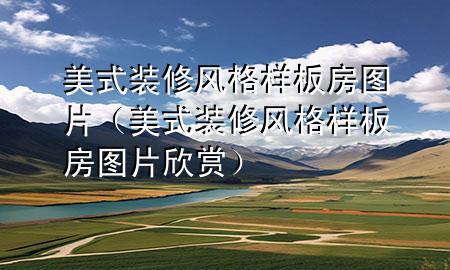 美式裝修風(fēng)格樣板房圖片（美式裝修風(fēng)格樣板房圖片欣賞）