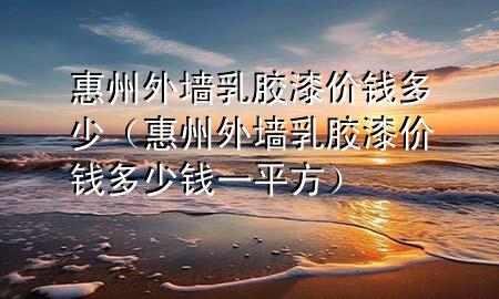 惠州外墻乳膠漆價錢多少（惠州外墻乳膠漆價錢多少錢一平方）