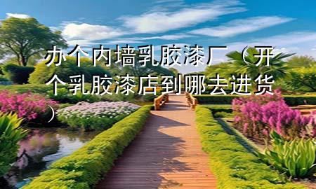 辦個(gè)內(nèi)墻乳膠漆廠（開(kāi)個(gè)乳膠漆店到哪去進(jìn)貨）