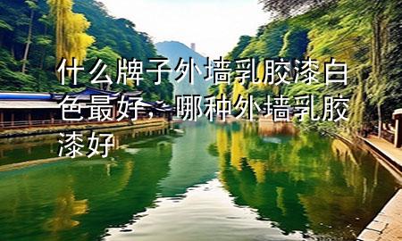 什么牌子外墻乳膠漆白色最好，哪種外墻乳膠漆好