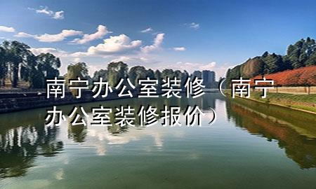 南寧 辦公室裝修（南寧辦公室裝修報價）