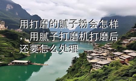 用打磨的膩子粉會怎樣，用膩子打磨機打磨后還要怎么處理