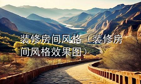 裝修房間風(fēng)格（裝修房間風(fēng)格效果圖）