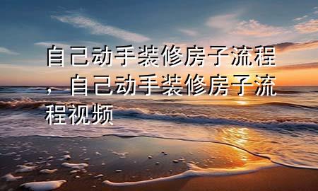 自己動(dòng)手裝修房子流程，自己動(dòng)手裝修房子流程視頻