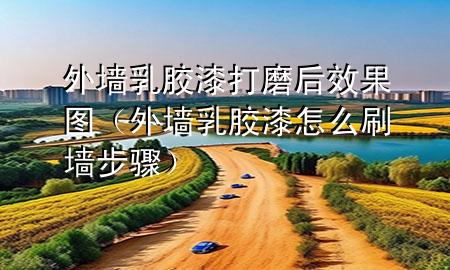 外墻乳膠漆打磨后效果圖（外墻乳膠漆怎么刷墻步驟）