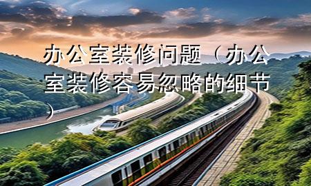 辦公室裝修問題（辦公室裝修容易忽略的細(xì)節(jié)）