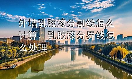 外墻乳膠漆分割線怎么計(jì)算，乳膠漆分界線怎么處理