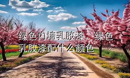 綠色內(nèi)墻乳膠漆，綠色乳膠漆配什么顏色