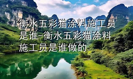 衡水五彩貓涂料施工員是誰(shuí)-衡水五彩貓涂料施工員是誰(shuí)做的