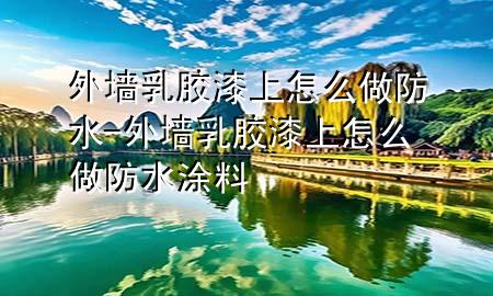 外墻乳膠漆上怎么做防水-外墻乳膠漆上怎么做防水涂料