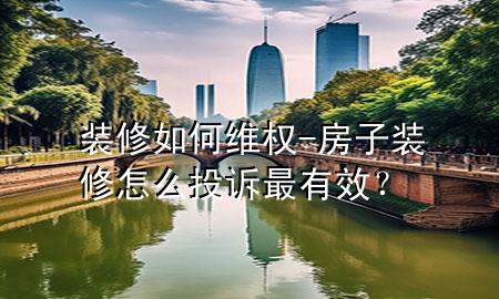 裝修如何維權(quán)-房子裝修怎么投訴最有效？