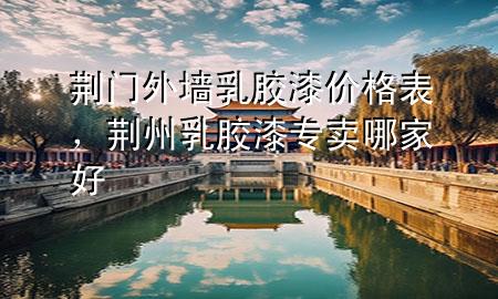 荊門外墻乳膠漆價(jià)格表，荊州乳膠漆專賣哪家好