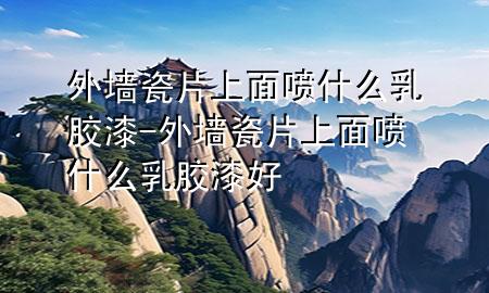 外墻瓷片上面噴什么乳膠漆-外墻瓷片上面噴什么乳膠漆好