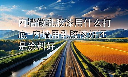 內(nèi)墻做乳膠漆用什么打底-內(nèi)墻用乳膠漆好還是涂料好