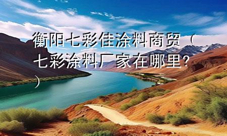 衡陽七彩佳涂料商貿(mào)（七彩涂料廠家在哪里?）