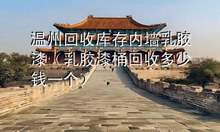 溫州回收庫存內(nèi)墻乳膠漆（乳膠漆桶回收多少錢一個）