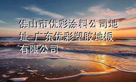 佛山市優(yōu)彩涂料公司地址-廣東優(yōu)彩塑膠地板有限公司