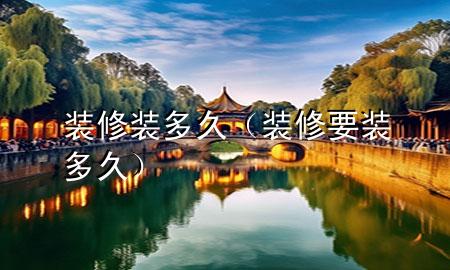 裝修裝多久（裝修要裝多久）