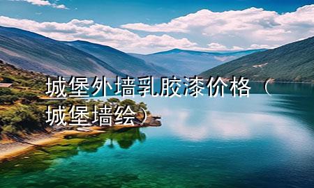 城堡外墻乳膠漆價格（城堡墻繪）