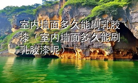 室內墻面多久能刷乳膠漆（室內墻面多久能刷乳膠漆呢）