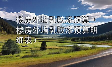 樓房外墻乳膠漆預(yù)算（樓房外墻乳膠漆預(yù)算明細(xì)表）