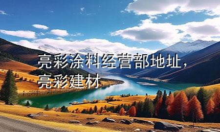 亮彩涂料經(jīng)營(yíng)部地址，亮彩建材