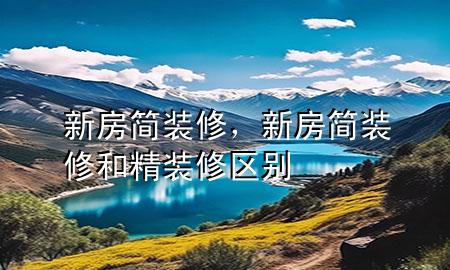 新房簡(jiǎn)裝修，新房簡(jiǎn)裝修和精裝修區(qū)別