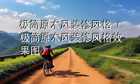 極簡(jiǎn)原木風(fēng)裝修風(fēng)格（極簡(jiǎn)原木風(fēng)裝修風(fēng)格效果圖）