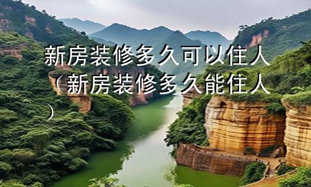 新房裝修多久可以住人（新房裝修多久能住人）