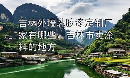 吉林外墻乳膠漆定制廠家有哪些，吉林市賣涂料的地方