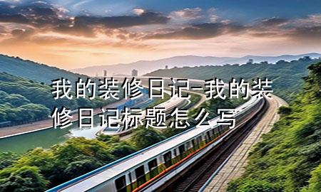 我的裝修日記-我的裝修日記標(biāo)題怎么寫