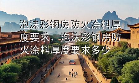 泡沫彩鋼房防火涂料厚度要求，泡沫彩鋼房防火涂料厚度要求多少