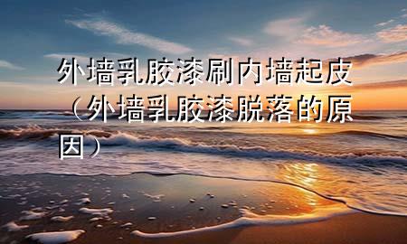 外墻乳膠漆刷內(nèi)墻起皮（外墻乳膠漆脫落的原因）