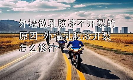 外墻做乳膠漆不開裂的原因-外墻乳膠漆開裂怎么修補