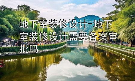 地下室裝修設(shè)計(jì)-地下室裝修設(shè)計(jì)需要備案審批嗎