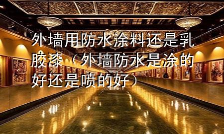 外墻用防水涂料還是乳膠漆（外墻防水是涂的好還是噴的好）