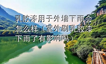 乳膠漆用于外墻下雨會怎么樣（室外刷乳膠漆下雨了有影響嗎）