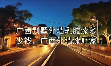 廣西別墅外墻乳膠漆多少錢(qián)，廣西外墻漆廠家
