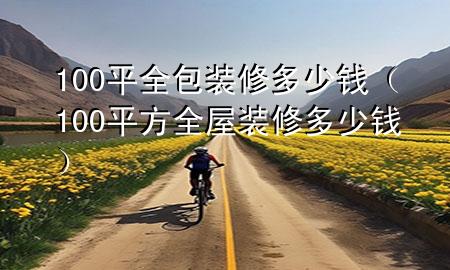 100平全包裝修多少錢（100平方全屋裝修多少錢）