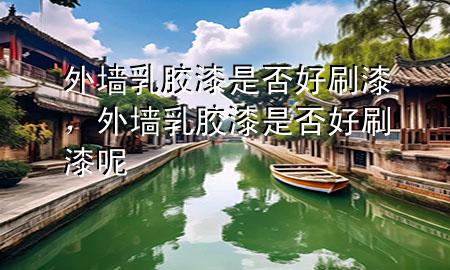 外墻乳膠漆是否好刷漆，外墻乳膠漆是否好刷漆呢